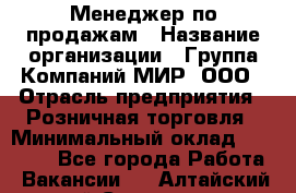 Менеджер по продажам › Название организации ­ Группа Компаний МИР, ООО › Отрасль предприятия ­ Розничная торговля › Минимальный оклад ­ 80 000 - Все города Работа » Вакансии   . Алтайский край,Славгород г.